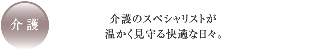 介護のスペシャリストが温かく見守る快適な日々。