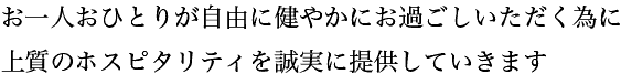 お一人おひとりが自由に健やかにお過ごしいただく為に上質のホスピタリティを誠実に提供していきます