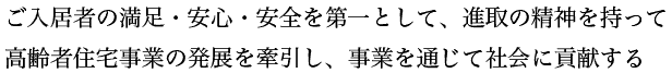 ご入居者の満足・安心・安全を第一として、進取の精神を持って高齢者住宅事業の発展を牽引し、事業を通じて社会に貢献する