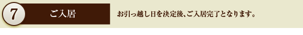 7.ご入居　お引越し日を決定後、ご入居完了となります。