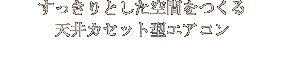 すっきりとした空間をつくる 天井カセット型エアコン